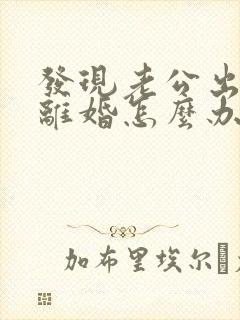 发现老公出轨想离婚怎么办