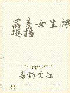 国产女生裸体无遮挡