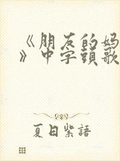 《朋友的妈妈5》中字头歌词华丽的外出