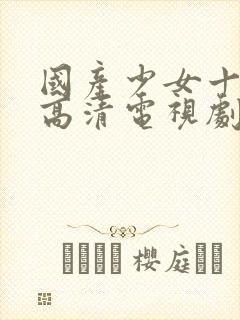 国产少女十八岁高清电视剧免费观看