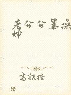 老公公暴操儿媳妇