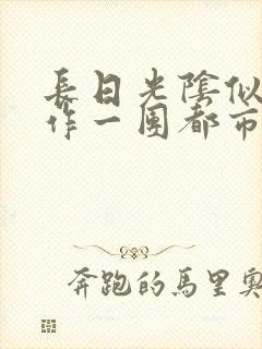 长日光阴似箭乱作一团都市言情