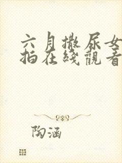 六月撒尿女厕偷拍在线观看