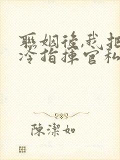 联姻后,我把高冷指挥官私藏了