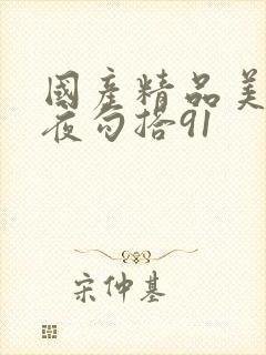 国产精品美女午夜勾搭91