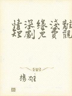 情深缘浅难长久短剧免费观看全集高清