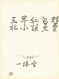 三界红包群陈小北小说免费阅读免费