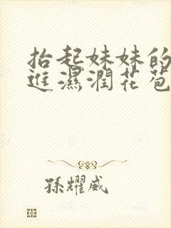 抬起妹妹的腿挺进湿润花苞