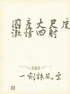 国产大尺度床戏激情四射