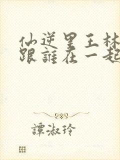 仙逆里王林最后跟谁在一起了封面