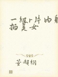 一级r片内射偷拍美女