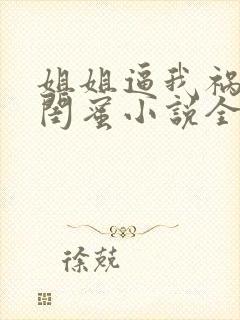 姐姐逼我祸害她闺蜜小说全部章节