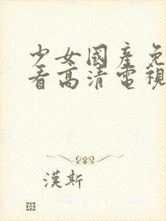 少女国产免费观看高清电视剧播放