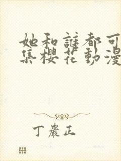 她和谁都可以全集樱花动漫