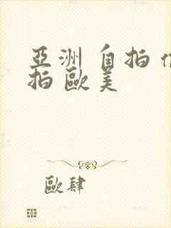 亚洲 自拍 偷拍 欧美