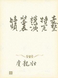 时装模特走秀视频表演完整版