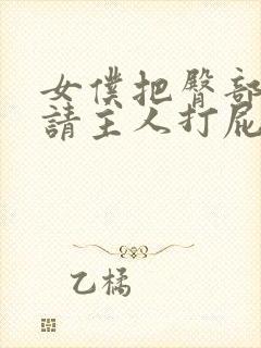 女仆把臀部扒开请主人打屁股