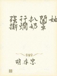 强行扒开她双腿撕烂奶罩