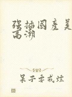 强插国产美女到高潮封面