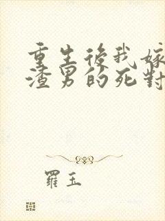 重生后我嫁给了渣男的死对头最新章节