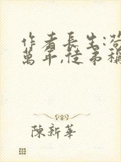 作者长生:苟了万年,徒弟称霸修仙界小说