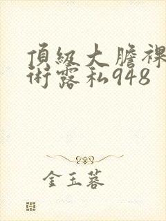 顶级大胆裸体艺术露私948