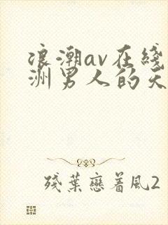 浪潮av在线亚洲男人的天堂