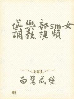 俱乐部sm女女调教视频