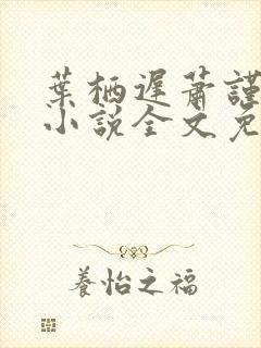 叶栖迟萧谨行的小说全文免费阅读最新章节封面