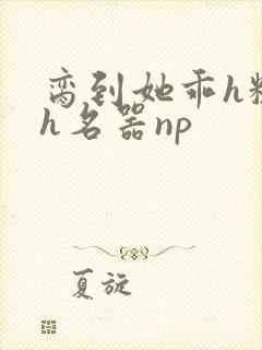 脔到她乖h粗话h名器np封面