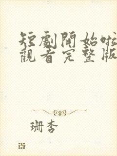 短剧开始啦免费观看完整版高清