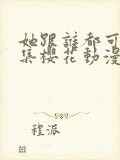 她跟谁都可以全集樱花动漫