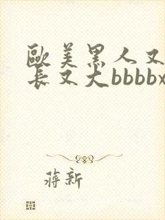 欧美黑人又粗又长又大bbbbxxxx