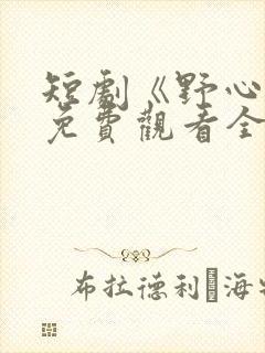 短剧《野心家》免费观看全集