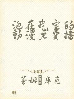 泡在我家的辣妹动漫免费播放