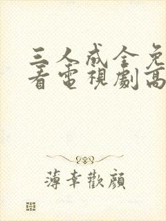 三人成全免费观看电视剧高清完整