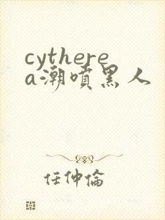 cytherea潮喷黑人