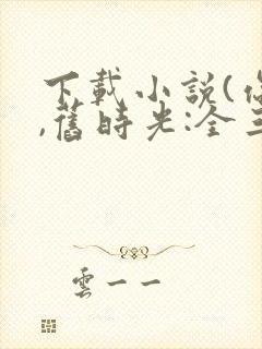 下载小说(你好,旧时光:全三册)