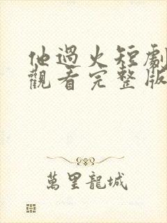 他过火短剧免费观看完整版