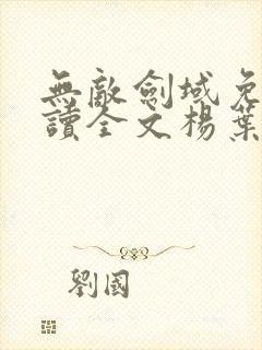 无敌剑域免费阅读全文杨叶小说