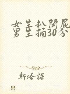 女生扒开屁股让男生捅30分钟