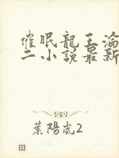 催眠龙王沦陷李二小说最新章节更新