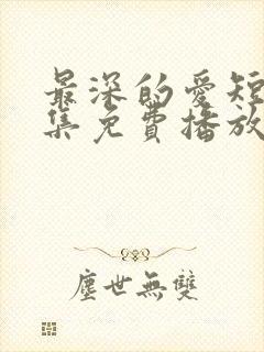 最深的爱短剧全集免费播放