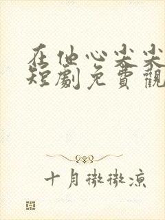 在他心尖尖上野短剧免费观看