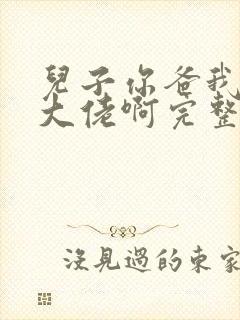 儿子你爸我真是大佬啊完整版免费观看封面