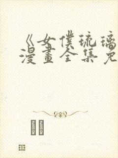 《女仆琉璃川》漫画全集免费观看