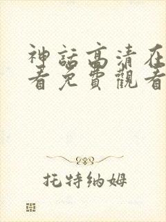 神话高清在线观看免费观看完整版