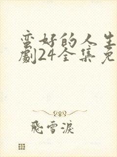 蛮好的人生电视剧24全集免费观看