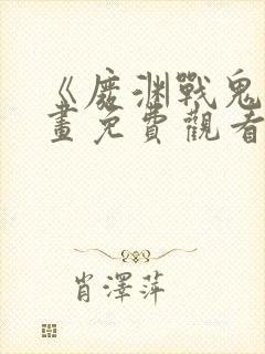 《废渊战鬼》漫画免费观看下拉式