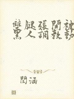 双腿张开被9个黑人调教动图